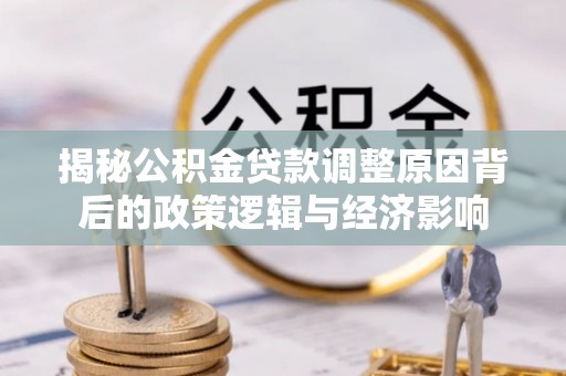 茂县揭秘公积金贷款调整原因背后的政策逻辑与经济影响