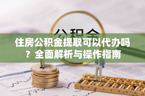 茂县住房公积金提取可以代办吗？全面解析与操作指南
