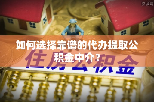 茂县如何选择靠谱的代办提取公积金中介？