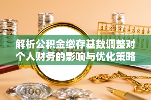 茂县解析公积金缴存基数调整对个人财务的影响与优化策略