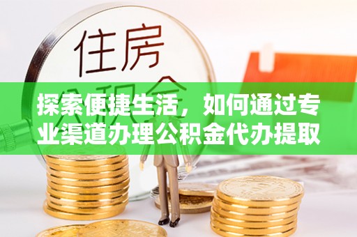 茂县探索便捷生活，如何通过专业渠道办理公积金代办提取业务
