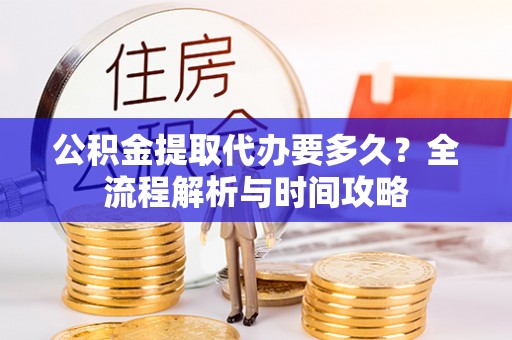 茂县公积金提取代办要多久？全流程解析与时间攻略