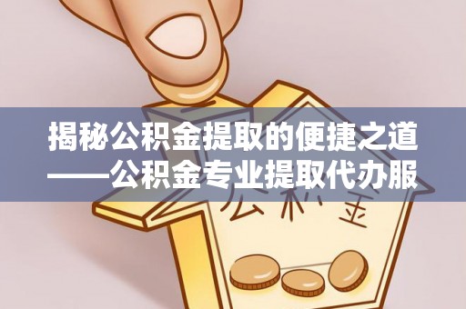 茂县揭秘公积金提取的便捷之道——公积金专业提取代办服务解析