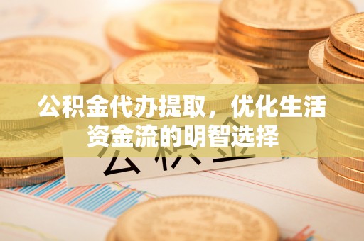茂县公积金代办提取，优化生活资金流的明智选择