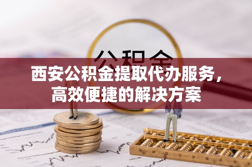 茂县西安公积金提取代办服务，高效便捷的解决方案