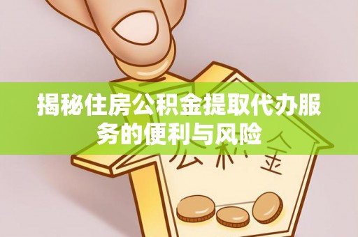 茂县揭秘住房公积金提取代办服务的便利与风险