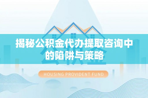 茂县揭秘公积金代办提取咨询中的陷阱与策略