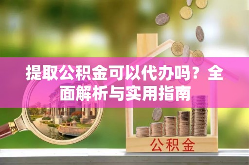 茂县提取公积金可以代办吗？全面解析与实用指南
