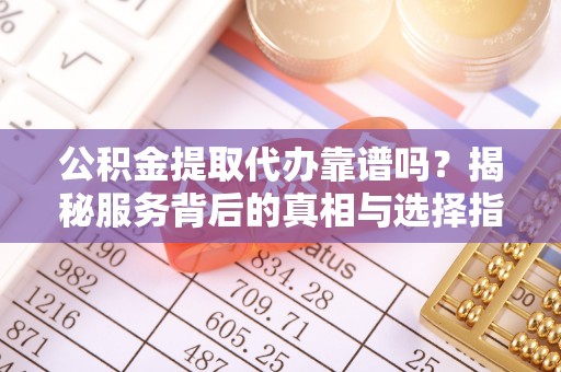 茂县公积金提取代办靠谱吗？揭秘服务背后的真相与选择指南