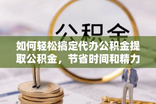 茂县如何轻松搞定代办公积金提取公积金，节省时间和精力的秘密武器