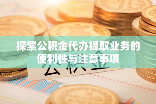 茂县探索公积金代办提取业务的便利性与注意事项