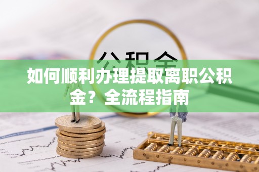 茂县如何顺利办理提取离职公积金？全流程指南