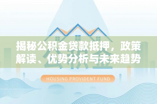 茂县揭秘公积金贷款抵押，政策解读、优势分析与未来趋势