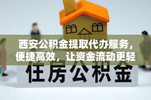茂县西安公积金提取代办服务，便捷高效，让资金流动更轻松