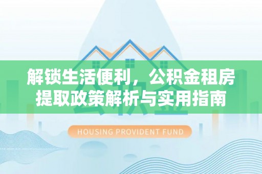 茂县解锁生活便利，公积金租房提取政策解析与实用指南