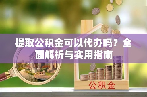 茂县提取公积金可以代办吗？全面解析与实用指南