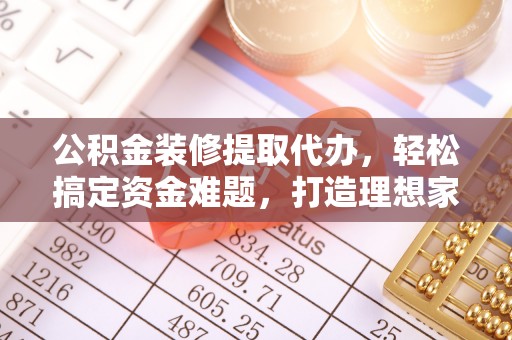 茂县公积金装修提取代办，轻松搞定资金难题，打造理想家居