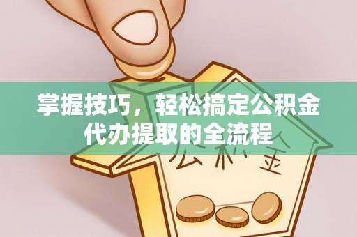 茂县掌握技巧，轻松搞定公积金代办提取的全流程