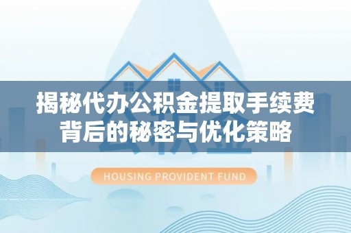 茂县揭秘代办公积金提取手续费背后的秘密与优化策略