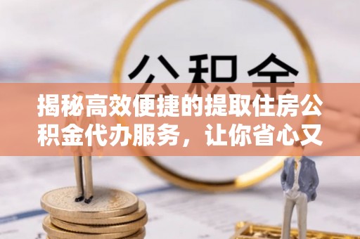 茂县揭秘高效便捷的提取住房公积金代办服务，让你省心又省力