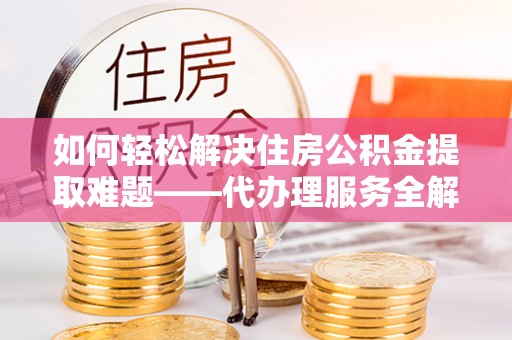 茂县如何轻松解决住房公积金提取难题——代办理服务全解析