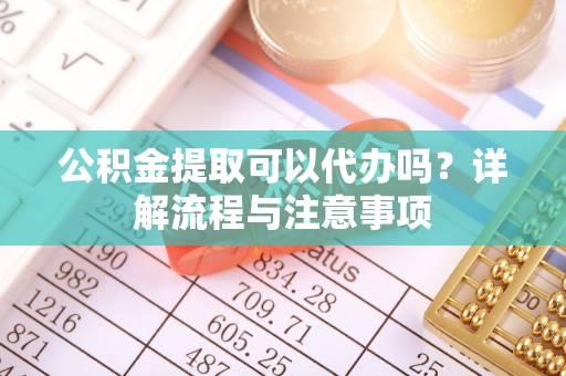 茂县公积金提取可以代办吗？详解流程与注意事项