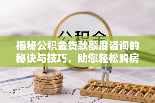 茂县揭秘公积金贷款额度咨询的秘诀与技巧，助您轻松购房！