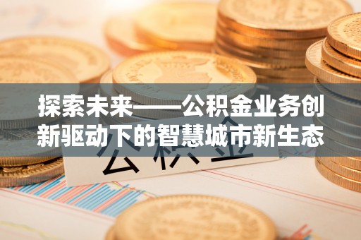 茂县探索未来——公积金业务创新驱动下的智慧城市新生态