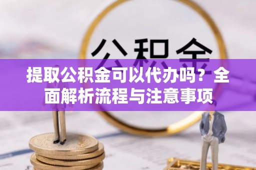 茂县提取公积金可以代办吗？全面解析流程与注意事项