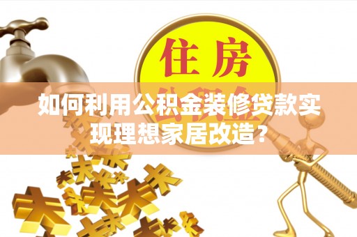 茂县如何利用公积金装修贷款实现理想家居改造？