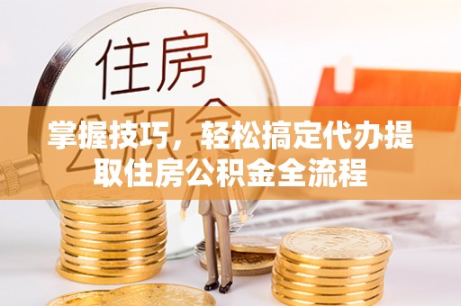 茂县掌握技巧，轻松搞定代办提取住房公积金全流程