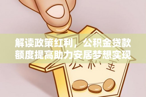茂县解读政策红利，公积金贷款额度提高助力安居梦想实现