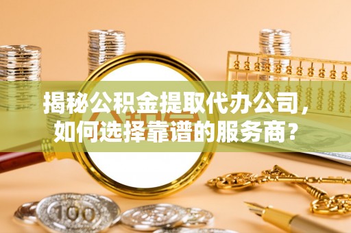 茂县揭秘公积金提取代办公司，如何选择靠谱的服务商？