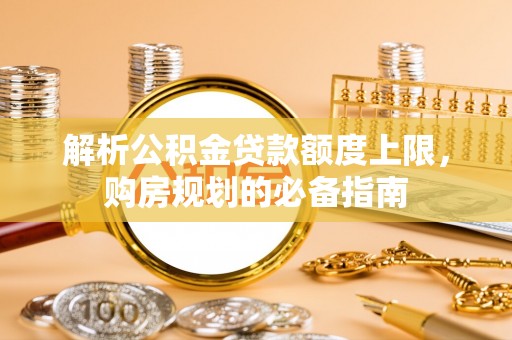 茂县解析公积金贷款额度上限，购房规划的必备指南
