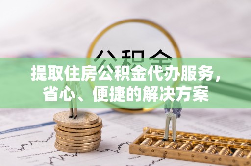 茂县提取住房公积金代办服务，省心、便捷的解决方案