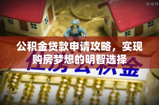茂县公积金贷款申请攻略，实现购房梦想的明智选择