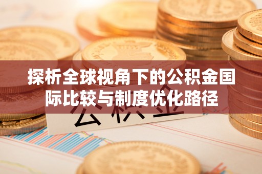 茂县探析全球视角下的公积金国际比较与制度优化路径