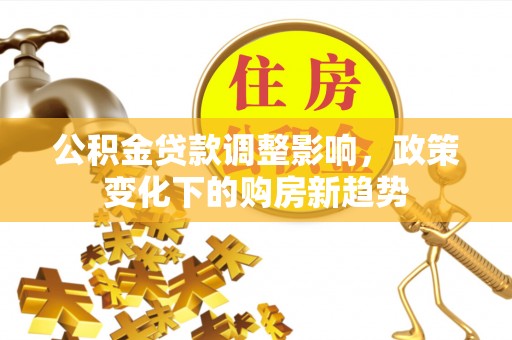 茂县公积金贷款调整影响，政策变化下的购房新趋势