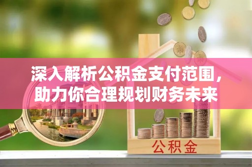 茂县深入解析公积金支付范围，助力你合理规划财务未来