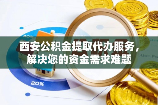 茂县西安公积金提取代办服务，解决您的资金需求难题