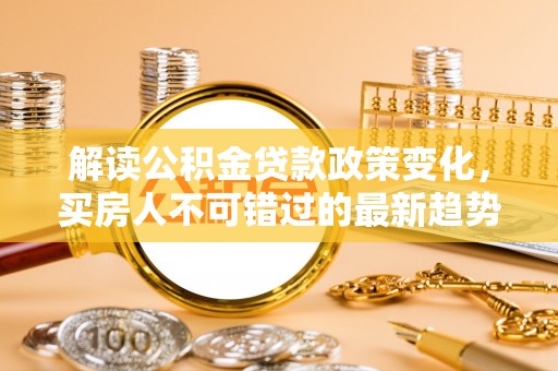 茂县解读公积金贷款政策变化，买房人不可错过的最新趋势