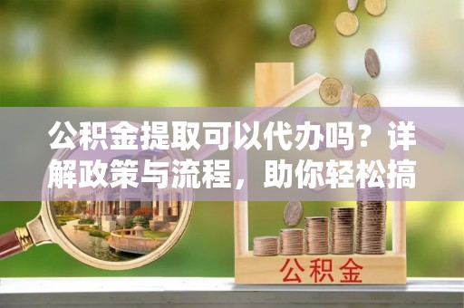 茂县公积金提取可以代办吗？详解政策与流程，助你轻松搞定！