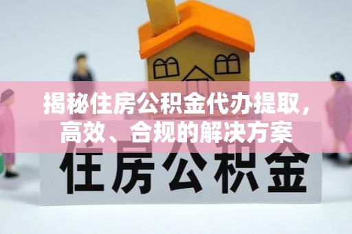 茂县揭秘住房公积金代办提取，高效、合规的解决方案