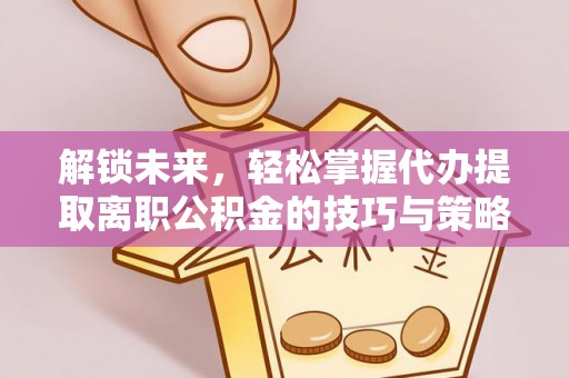 茂县解锁未来，轻松掌握代办提取离职公积金的技巧与策略