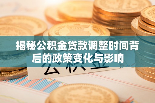 茂县揭秘公积金贷款调整时间背后的政策变化与影响