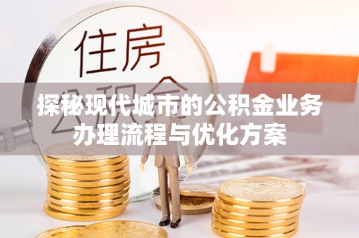 茂县探秘现代城市的公积金业务办理流程与优化方案