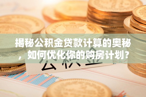 茂县揭秘公积金贷款计算的奥秘，如何优化你的购房计划？