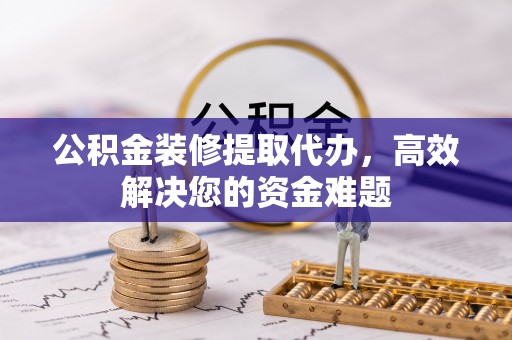 茂县公积金装修提取代办，高效解决您的资金难题