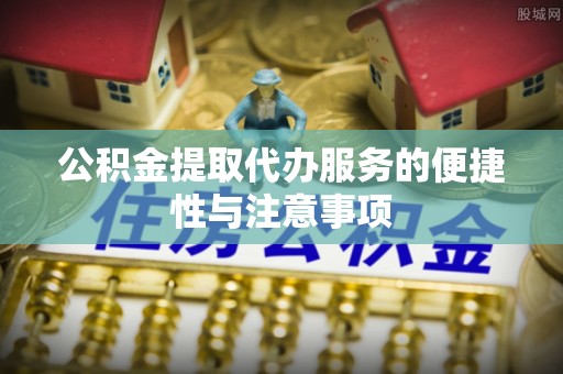 茂县公积金提取代办服务的便捷性与注意事项