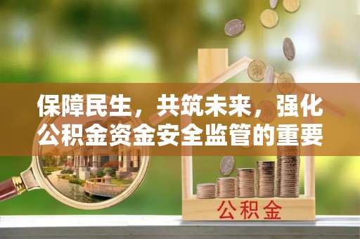 茂县保障民生，共筑未来，强化公积金资金安全监管的重要性